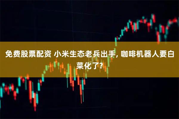 免费股票配资 小米生态老兵出手, 咖啡机器人要白菜化了?