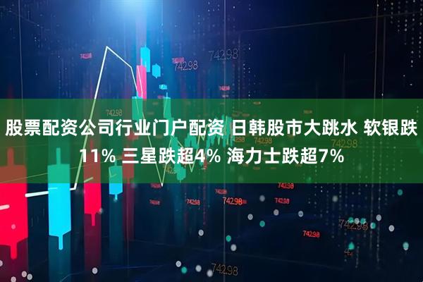 股票配资公司行业门户配资 日韩股市大跳水 软银跌11% 三星跌超4% 海力士跌超7%