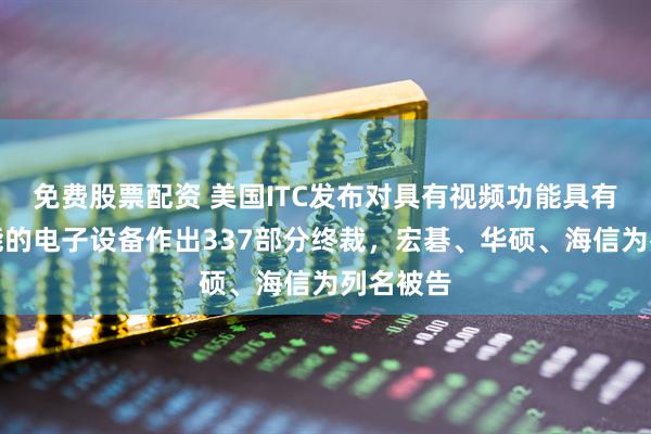 免费股票配资 美国ITC发布对具有视频功能具有视频功能的电子设备作出337部分终裁，宏碁、华硕、海信为列名被告