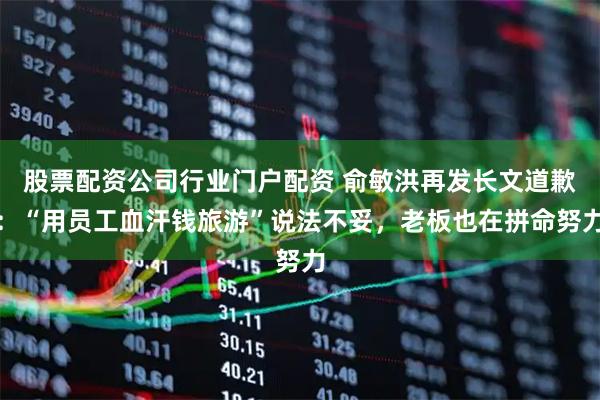 股票配资公司行业门户配资 俞敏洪再发长文道歉：“用员工血汗钱旅游”说法不妥，老板也在拼命努力