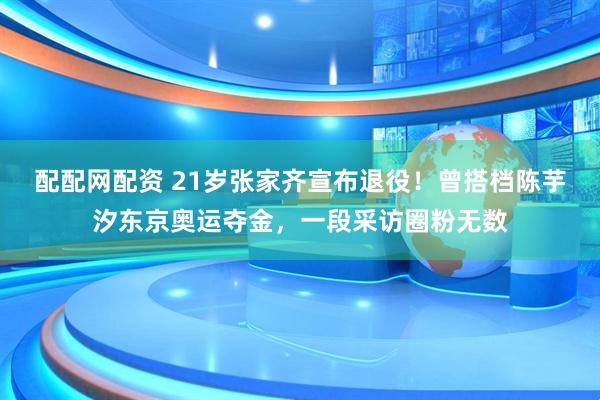 配配网配资 21岁张家齐宣布退役！曾搭档陈芋汐东京奥运夺金，一段采访圈粉无数