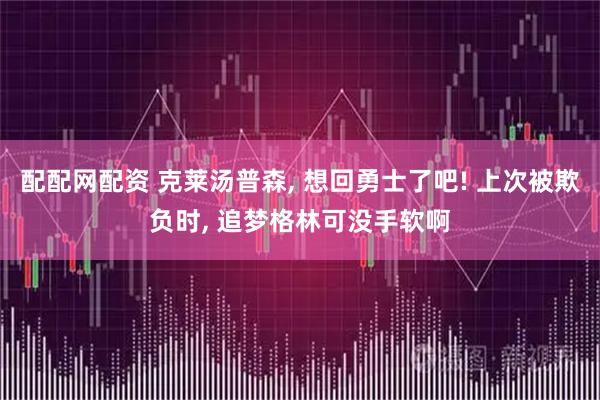 配配网配资 克莱汤普森, 想回勇士了吧! 上次被欺负时, 追梦格林可没手软啊