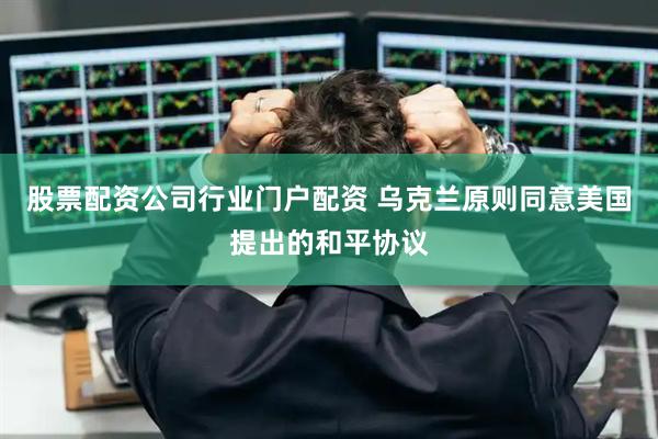 股票配资公司行业门户配资 乌克兰原则同意美国提出的和平协议