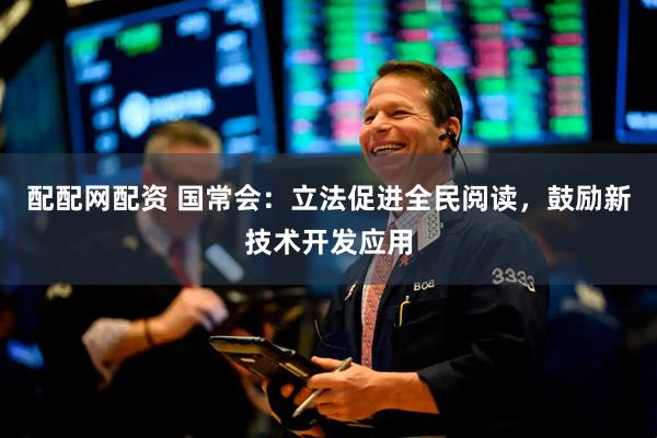 配配网配资 国常会：立法促进全民阅读，鼓励新技术开发应用