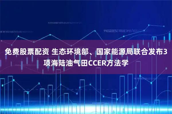 免费股票配资 生态环境部、国家能源局联合发布3项海陆油气田CCER方法学