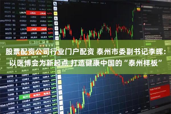 股票配资公司行业门户配资 泰州市委副书记李晖：以医博会为新起点 打造健康中国的“泰州样板”