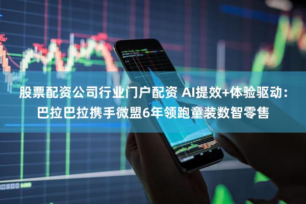股票配资公司行业门户配资 AI提效+体验驱动：巴拉巴拉携手微盟6年领跑童装数智零售