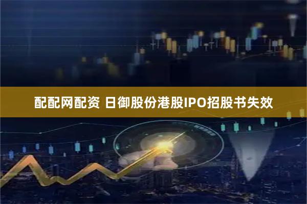 配配网配资 日御股份港股IPO招股书失效