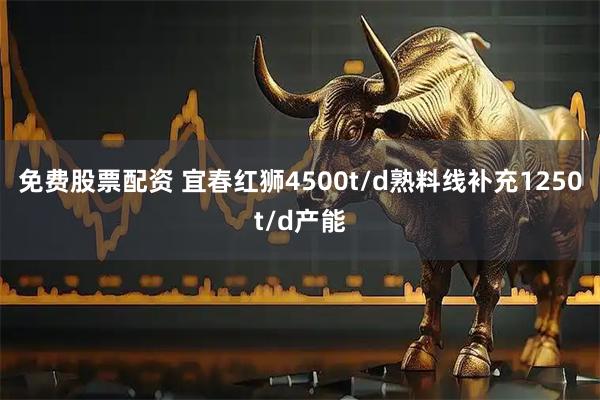 免费股票配资 宜春红狮4500t/d熟料线补充1250t/d产能