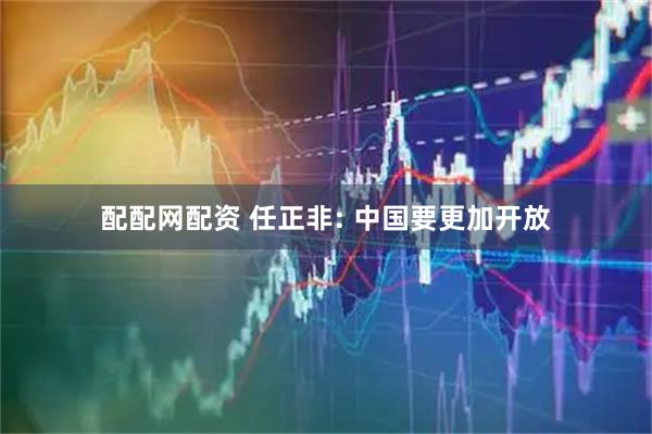 配配网配资 任正非: 中国要更加开放