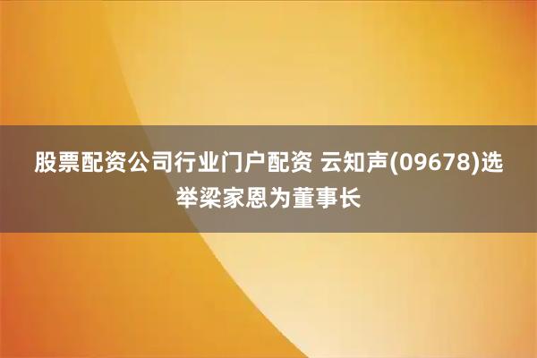 股票配资公司行业门户配资 云知声(09678)选举梁家恩为董事长