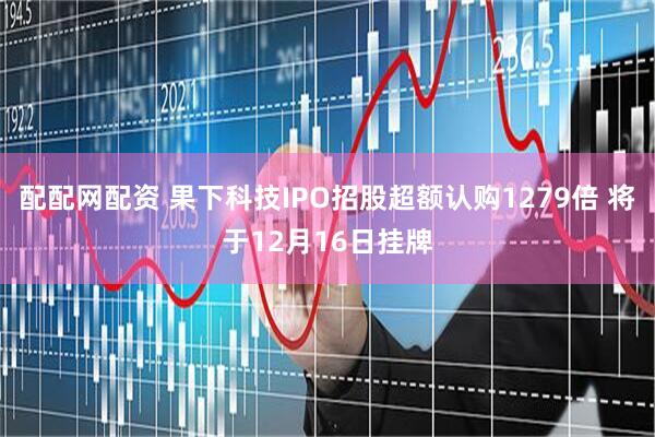 配配网配资 果下科技IPO招股超额认购1279倍 将于12月16日挂牌