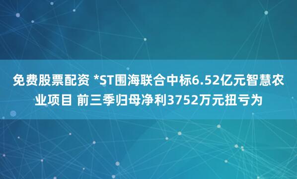 免费股票配资 *ST围海联合中标6.52亿元智慧农业项目 前三季归母净利3752万元扭亏为