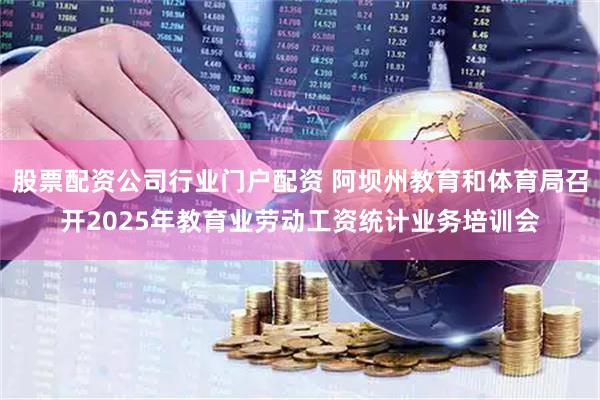 股票配资公司行业门户配资 阿坝州教育和体育局召开2025年教育业劳动工资统计业务培训会
