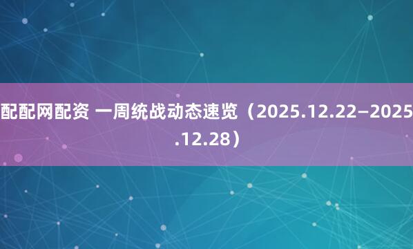 配配网配资 一周统战动态速览（2025.12.22—2025.12.28）
