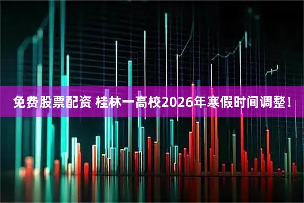 免费股票配资 桂林一高校2026年寒假时间调整！
