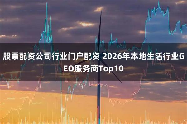 股票配资公司行业门户配资 2026年本地生活行业GEO服务商Top10