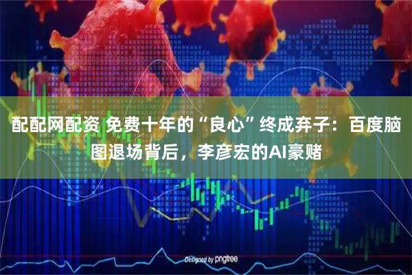 配配网配资 免费十年的“良心”终成弃子：百度脑图退场背后，李彦宏的AI豪赌