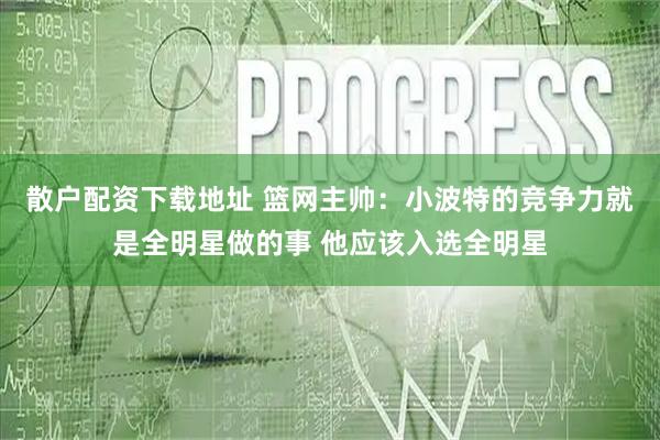 散户配资下载地址 篮网主帅：小波特的竞争力就是全明星做的事 他应该入选全明星