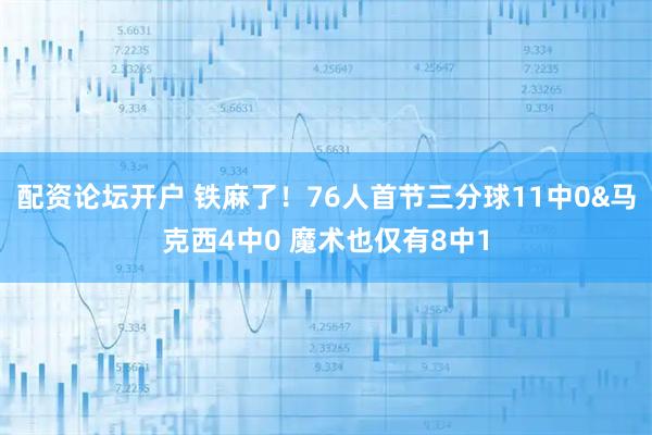 配资论坛开户 铁麻了！76人首节三分球11中0&马克西4中0 魔术也仅有8中1