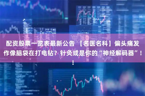 配资股票一览表最新公告 【名医名科】偏头痛发作像脑袋在打电钻？针灸或是你的“神经解码器”！