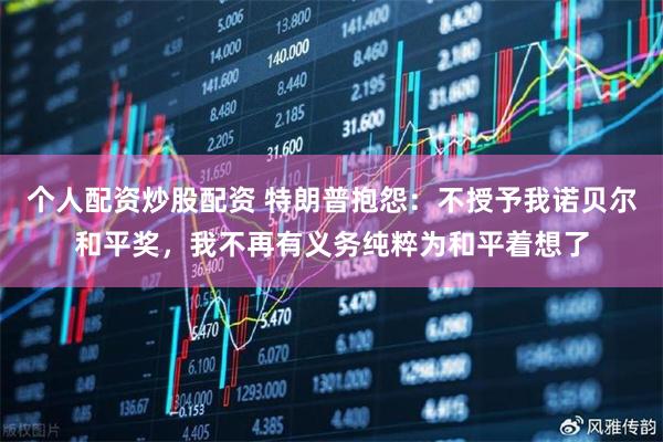 个人配资炒股配资 特朗普抱怨：不授予我诺贝尔和平奖，我不再有义务纯粹为和平着想了