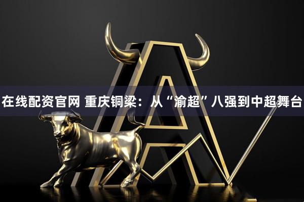 在线配资官网 重庆铜梁：从“渝超”八强到中超舞台