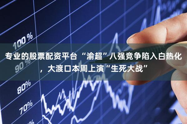 专业的股票配资平台 “渝超”八强竞争陷入白热化，大渡口本周上演“生死大战”