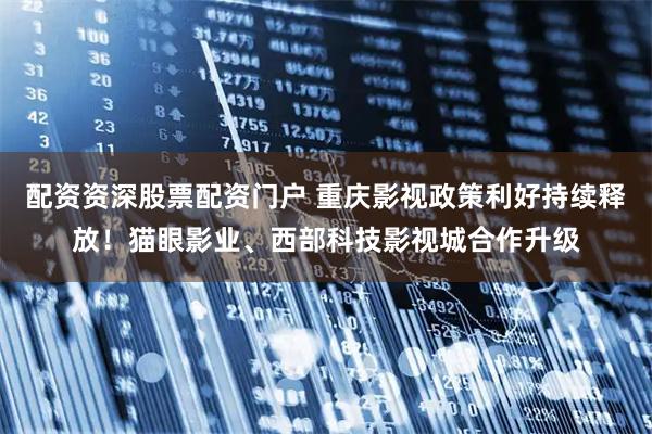 配资资深股票配资门户 重庆影视政策利好持续释放！猫眼影业、西部科技影视城合作升级