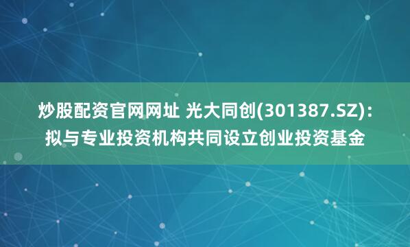 炒股配资官网网址 光大同创(301387.SZ)：拟与专业投资机构共同设立创业投资基金