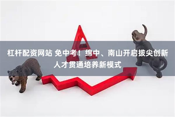杠杆配资网站 免中考！绵中、南山开启拔尖创新人才贯通培养新模式