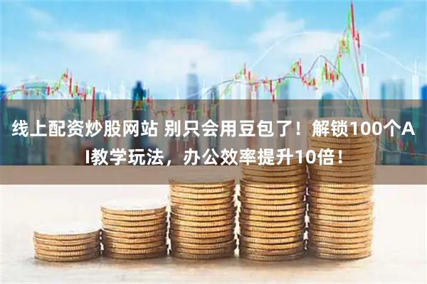 线上配资炒股网站 别只会用豆包了！解锁100个AI教学玩法，办公效率提升10倍！