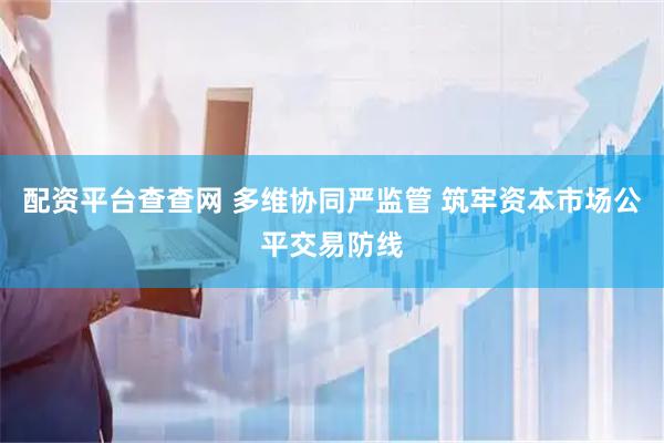 配资平台查查网 多维协同严监管 筑牢资本市场公平交易防线