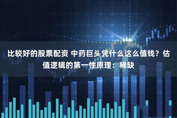 比较好的股票配资 中药巨头凭什么这么值钱？估值逻辑的第一性原理：稀缺