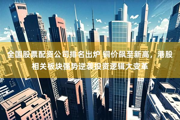 全国股票配资公司排名出炉 铜价飙至新高，港股相关板块强势逆袭投资逻辑大变革