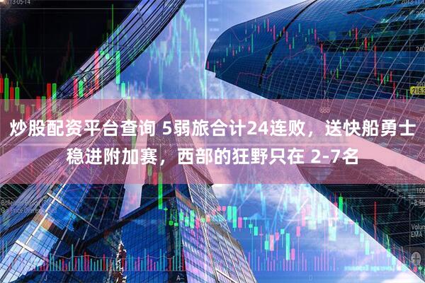炒股配资平台查询 5弱旅合计24连败，送快船勇士稳进附加赛，西部的狂野只在 2-7名