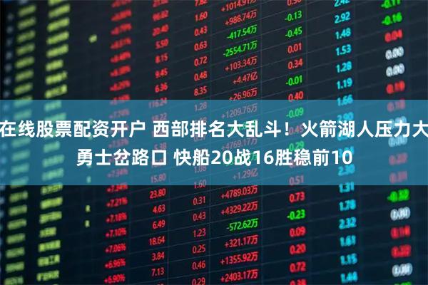 在线股票配资开户 西部排名大乱斗！火箭湖人压力大勇士岔路口 快船20战16胜稳前10