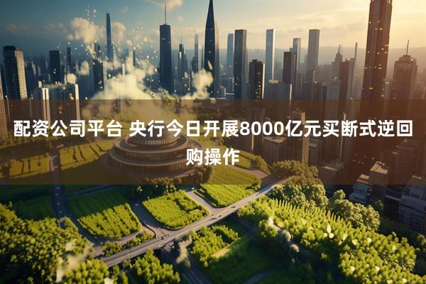 配资公司平台 央行今日开展8000亿元买断式逆回购操作