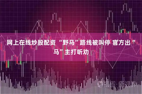 网上在线炒股配资 “野马”路线被叫停 官方出“马”主打听劝