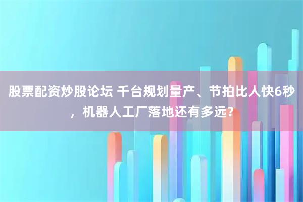 股票配资炒股论坛 千台规划量产、节拍比人快6秒，机器人工厂落地还有多远？