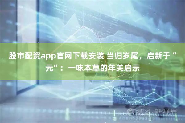 股市配资app官网下载安装 当归岁尾，启新于“元”：一味本草的年关启示