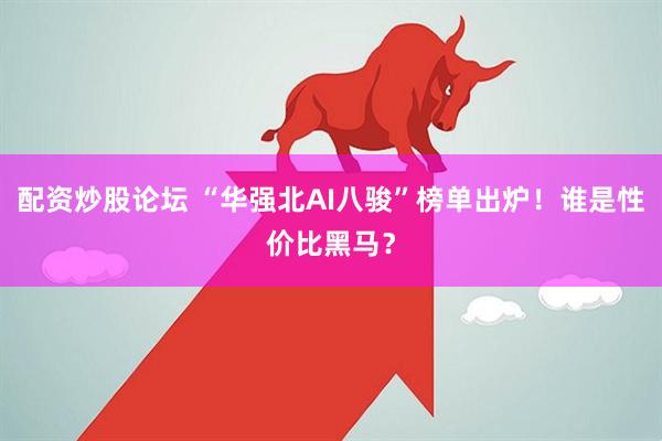 配资炒股论坛 “华强北AI八骏”榜单出炉！谁是性价比黑马？
