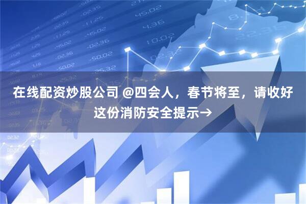 在线配资炒股公司 @四会人，春节将至，请收好这份消防安全提示→