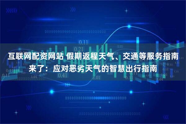 互联网配资网站 假期返程天气、交通等服务指南来了：应对恶劣天气的智慧出行指南
