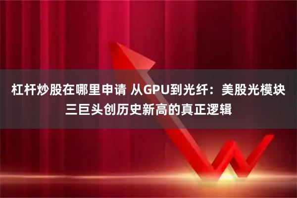 杠杆炒股在哪里申请 从GPU到光纤：美股光模块三巨头创历史新高的真正逻辑