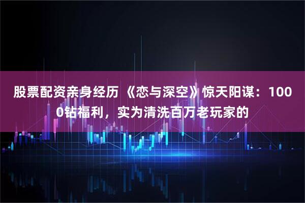 股票配资亲身经历 《恋与深空》惊天阳谋：1000钻福利，实为清洗百万老玩家的