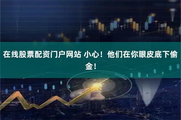 在线股票配资门户网站 小心！他们在你眼皮底下偷金！