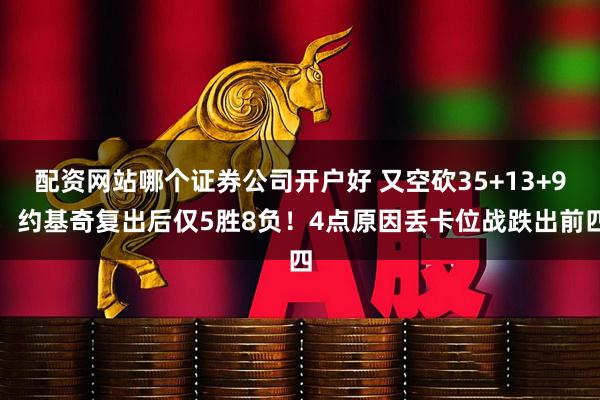 配资网站哪个证券公司开户好 又空砍35+13+9，约基奇复出后仅5胜8负！4点原因丢卡位战跌出前四