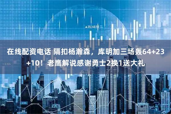 在线配资电话 隔扣杨瀚森，库明加三场轰64+23+10！老鹰解说感谢勇士2换1送大礼