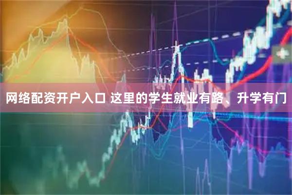 网络配资开户入口 这里的学生就业有路、升学有门